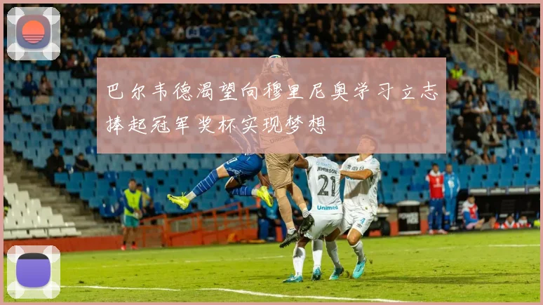巴尔韦德渴望向穆里尼奥学习立志捧起冠军奖杯实现梦想