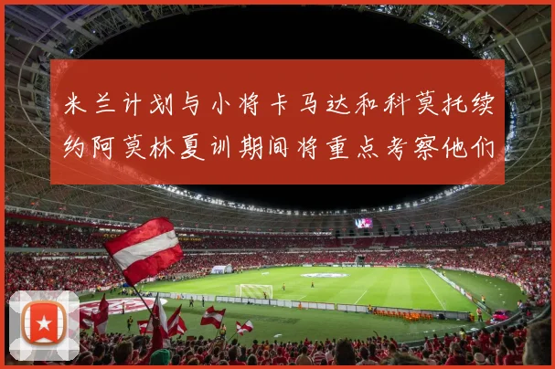 米兰计划与小将卡马达和科莫托续约阿莫林夏训期间将重点考察他们