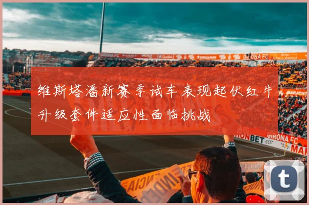 维斯塔潘新赛季试车表现起伏红牛升级套件适应性面临挑战