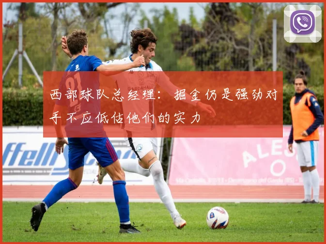 西部球队总经理：掘金仍是强劲对手不应低估他们的实力