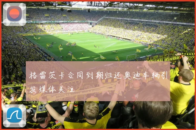 格雷茨卡合同到期归还奥迪车辆引发媒体关注