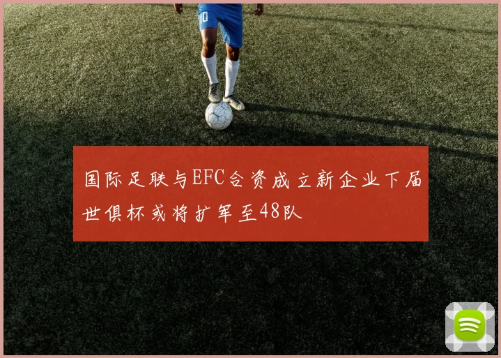 国际足联与EFC合资成立新企业下届世俱杯或将扩军至48队