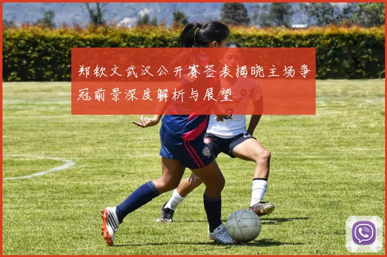 郑钦文武汉公开赛签表揭晓主场争冠前景深度解析与展望