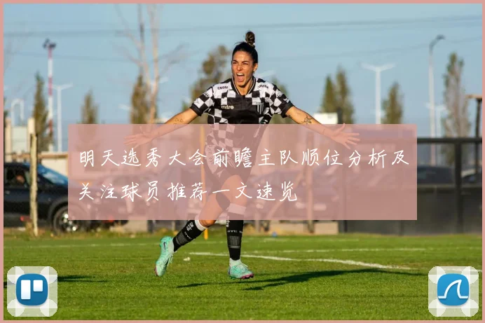 明天选秀大会前瞻主队顺位分析及关注球员推荐一文速览