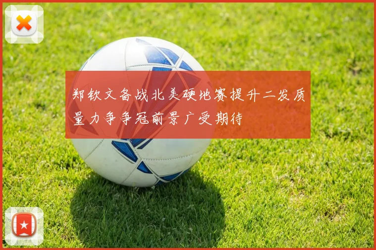 郑钦文备战北美硬地赛提升二发质量力争争冠前景广受期待