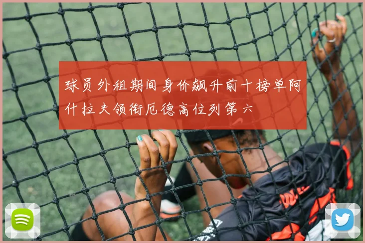 球员外租期间身价飙升前十榜单阿什拉夫领衔厄德高位列第六
